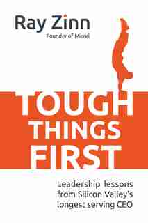 Tough Things First: Leadership Lessons from Silicon Valley's Longest Serving CEO by Ray Zinn
