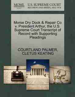 Morse Dry Dock & Repair Co V. President Arthur, The U.s. Supreme Court Transcript Of Record With Supporting Pleadings by Courtland Palmer