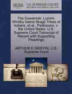 The Duwamish, Lummi, Whidby Island Skagit Tribes Of Indians, Et Al., Petitioners, V. The United States. U.s. Supreme Court Transcript Of Record With Supporting Pleadings by Arthur E Griffin