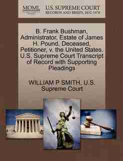 B. Frank Bushman, Administrator, Estate Of James H. Pound, Deceased, Petitioner, V. The United States. U.s. Supreme Court Transcript Of Record With Supporting Pleadings by William P Smith