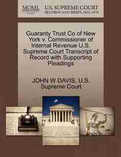 Guaranty Trust Co Of New York V. Commissioner Of Internal Revenue U.s. Supreme Court Transcript Of Record With Supporting Pleadings by John W Davis