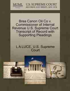 Brea Canon Oil Co V. Commissioner Of Internal Revenue U.s. Supreme Court Transcript Of Record With Supporting Pleadings by L A Luce