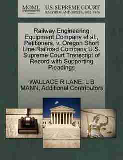 Railway Engineering Equipment Company Et Al., Petitioners, V. Oregon Short Line Railroad Company U.s. Supreme Court Transcript Of Record With Supporting Pleadings by Wallace R Lane