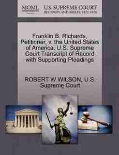 Franklin B. Richards, Petitioner, V. The United States Of America. U.s. Supreme Court Transcript Of Record With Supporting Pleadings by Robert W Wilson