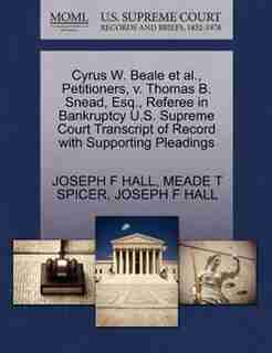 Cyrus W. Beale Et Al., Petitioners, V. Thomas B. Snead, Esq., Referee In Bankruptcy U.s. Supreme Court Transcript Of Record With Supporting Pleadings by Joseph F Hall