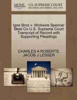 Igoe Bros V. Wickwire Spencer Steel Co U.s. Supreme Court Transcript Of Record With Supporting Pleadings by Charles A Roberts