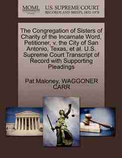 The Congregation Of Sisters Of Charity Of The Incarnate Word, Petitioner, V. The City Of San Antonio, Texas, Et Al. U.s. Supreme Court Transcript Of Record With Supporting Pleadings by Pat Maloney