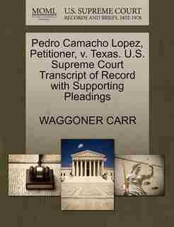 Pedro Camacho Lopez, Petitioner, V. Texas. U.s. Supreme Court Transcript Of Record With Supporting Pleadings by Waggoner Carr