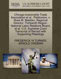 Chicago Automobile Trade Association Et Al., Petitioners, V. Ross M. Madden, Regional Director, Thirteenth Region, National Labor Relations Board, Et Al. U.s. Supreme Court Transcript Of Record With Supporting Pleadings by Frederick W Turner