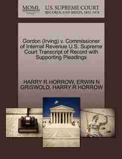 Gordon (irving) V. Commissioner Of Internal Revenue U.s. Supreme Court Transcript Of Record With Supporting Pleadings by Harry R Horrow