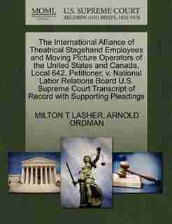 The International Alliance Of Theatrical Stagehand Employees And Moving Picture Operators Of The United States And Canada, Local 642, Petitioner, V. National Labor Relations Board U.s. Supreme Court Transcript Of Record With Supporting Pleadings by Milton T Lasher