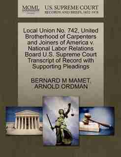 Local Union No. 742, United Brotherhood Of Carpenters And Joiners Of America V. National Labor Relations Board U.s. Supreme Court Transcript Of Record With Supporting Pleadings by Bernard M Mamet