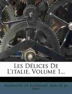 Les Délices De L'italie, Volume 1... by Alexandre De Rogissart