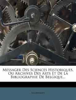 Messager Des Sciences Historiques, Ou Archives Des Arts Et De La Bibliographie De Belgique... by Anonymous