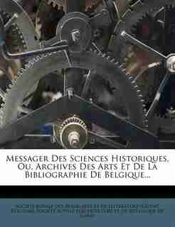 Messager Des Sciences Historiques, Ou, Archives Des Arts Et De La Bibliographie De Belgique... by Société Royale Des Beaux-arts Et De Li