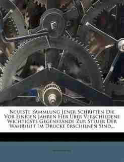 Neueste Sammlung Jener Schriften Die Vor Einigen Jahren Her Über Verschiedene Wichtigste Gegenstände Zur Steuer Der Wahrheit Im Drucke Erschienen Sind... by Anonymous