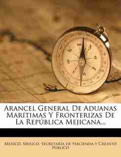 Arancel General De Aduanas Marítimas Y Fronterizas De La República Mejicana... by Mexico