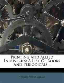 Printing And Allied Industries: A List Of Books And Periodicals... by Newark Public Library