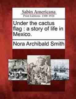 Under The Cactus Flag: A Story Of Life In Mexico. by Nora Archibald Smith