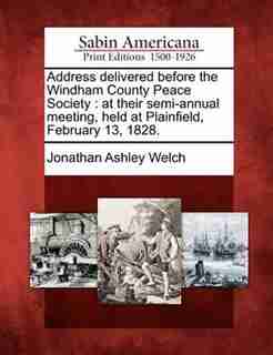 Address Delivered Before The Windham County Peace Society: At Their Semi-annual Meeting, Held At Plainfield, February 13, 1828. by Jonathan Ashley Welch