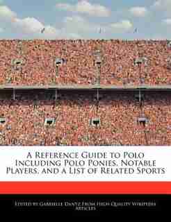 A Reference Guide To Polo Including Polo Ponies, Notable Players, And A List Of Related Sports de Gabrielle Dantz