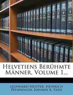 Helvetiens Berühmte Männer, Volume 1... by Leonhard Meister
