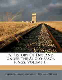 A History Of England Under The Anglo-saxon Kings, Volume 1... by Johann Martin Lappenberg