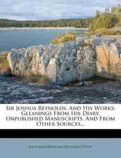 Sir Joshua Reynolds, And His Works: Gleanings From His Diary, Unpublished Manuscripts, And From Other Sources... by Sir Joshua Reynolds