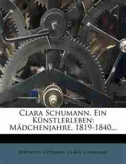 Clara Schumann, Ein K³nstlerleben: Mõdchenjahre, 1819-1840... by Berthold Litzmann