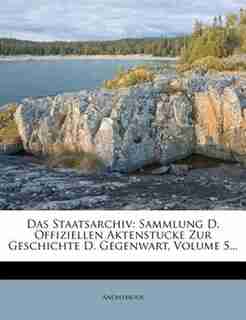 Das Staatsarchiv: Sammlung D. Offiziellen Aktenstucke Zur Geschichte D. Gegenwart, Volume 5... by Anonymous