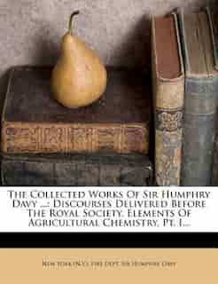 The Collected Works Of Sir Humphry Davy ...: Discourses Delivered Before The Royal Society. Elements Of Agricultural Chemistry, Pt. I... by New York (n.y.). Fire Dept
