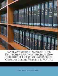Systematisches Handbuch Der Deutschen Landwirthschaft Zum Unterricht F³r Wissenschaftlich Gebildete Leser, Volume 1, Part 1... by Friedrich Benedict Weber
