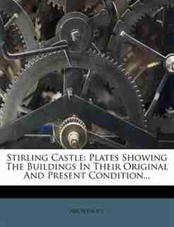 Stirling Castle: Plates Showing The Buildings In Their Original And Present Condition... by Anonymous
