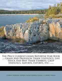 The Price Current-grain Reporter Year Book ...: Grain And Provision Trade Statistics, Live Stock And Beef Trade Exhibits, Crop Statistics, Imports, by Charles Burleigh Murray