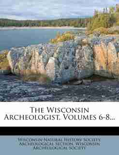 The Wisconsin Archeologist, Volumes 6-8... by Wisconsin Natural History Society. Arche