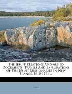 The Jesuit Relations And Allied Documents: Travels And Explorations Of The Jesuit Missionaries In New France, 1610-1791 ... by Jesuits