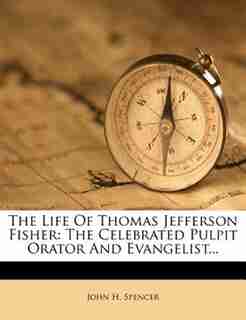 The Life Of Thomas Jefferson Fisher: The Celebrated Pulpit Orator And Evangelist... by John H. Spencer