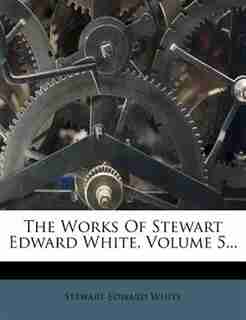 The Works Of Stewart Edward White, Volume 5... by Stewart Edward White