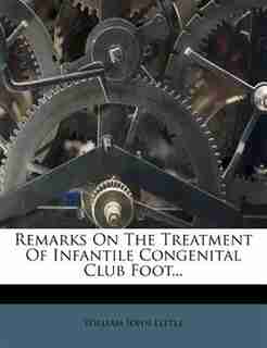 Remarks On The Treatment Of Infantile Congenital Club Foot... by William John Little