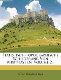Statistisch-topographische Schilderung Von Rheinbayern, Volume 2... by Georg Friedrich Kolb