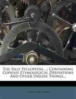 The Silly Syclopedia ...: Containing Copious Etymological Derivations And Other Useless Things... by George Vere Hobart