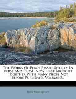 The Works Of Percy Bysshe Shelley In Verse And Prose, Now First Brought Together With Many Pieces Not Before Published, Volume 3... by Percy Bysshe Shelley