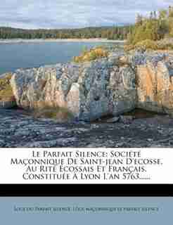 Le Parfait Silence: Société Maçonnique De Saint-jean D'ecosse, Au Rite Écossais Et Français, Constituée À Lyon L'an 576 by Loge Du Parfait Silence