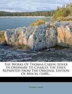 The Works Of Thomas Carew, Sewer In Ordinary To Charles The First: Reprinted From The Original Edition Of Mdcxl (1640)... by Thomas Carew