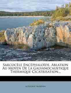 SarcocÞle EncÚphalo´de, Ablation Au Moyen De La Galvanocaustique Thermique Cicatrisation... by Alphonse Morpain