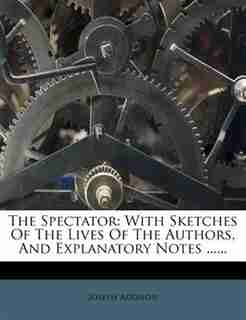 The Spectator: With Sketches Of The Lives Of The Authors, And Explanatory Notes ...... by Joseph Addison