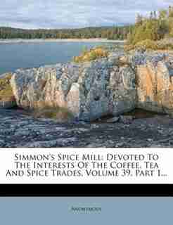 Simmon's Spice Mill: Devoted To The Interests Of The Coffee, Tea And Spice Trades, Volume 39, Part 1... by Anonymous