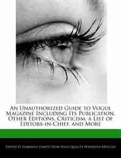 An Unauthorized Guide To Vogue Magazine Including Its Publication, Other Editions, Criticism, A List Of Editors-in-chief, And More de Gabrielle Dantz