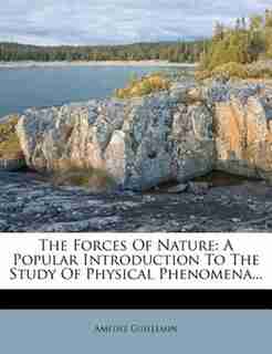 The Forces Of Nature: A Popular Introduction To The Study Of Physical Phenomena... by Amédée Guillemin