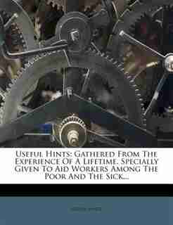 Useful Hints: Gathered From The Experience Of A Lifetime. Specially Given To Aid Workers Among The Poor And The S by Useful Hints